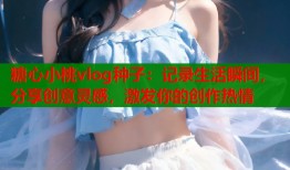 糖心小桃vlog种子：记录生活瞬间，分享创意灵感，激发你的创作热情
