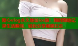 糖心vlog永久地址ios版：随时随地记录生活瞬间，轻松分享视频日志