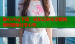 糖心vlog下载，轻松记录生活瞬间，随时随地分享心情
