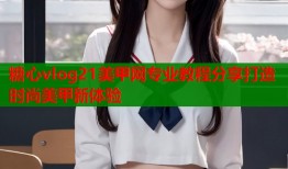 糖心vlog21美甲网专业教程分享打造时尚美甲新体验