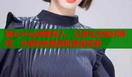 糖心vlog闺蜜双人，记录生活美好瞬间，分享时尚潮流和美食探索
