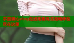 芋圆糖心vlog在线观看高清流畅体验尽在这里