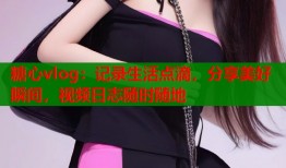 糖心vlog：记录生活点滴，分享美好瞬间，视频日志随时随地