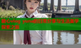 糖心vlog yuna的日常分享与生活美学探索之旅