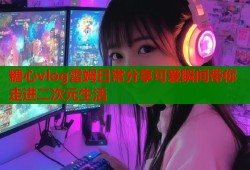 糖心vlog雷姆日常分享可爱瞬间带你走进二次元生活