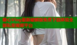 糖心Vlog最新破解版免费下载体验全新私密视频平台