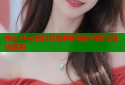糖心vlog能约吗全解析精彩内容与互动指南