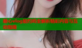 糖心vlog能约吗全解析精彩内容与互动指南