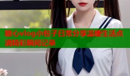 糖心vlog小包子日常分享温暖生活点滴精彩瞬间记录