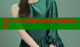 糖心vlog记录那些未曾见过的星空故事