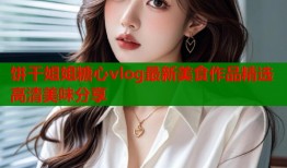 饼干姐姐糖心vlog最新美食作品精选高清美味分享