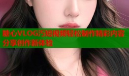 糖心VLOG汅短视频轻松制作精彩内容分享创作新体验
