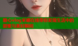 糖心vlog米娜在线带你发现生活中的甜蜜与美好瞬间