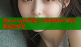 糖心vlog免费看三次畅享精彩内容无限回放体验
