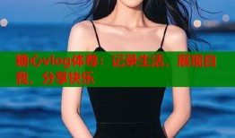 糖心vlog体尊：记录生活，展现自我，分享快乐