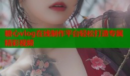糖心vlog在线制作平台轻松打造专属精彩视频