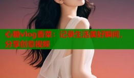 心糖vlog香菜：记录生活美好瞬间，分享创意视频