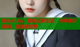 糖心VL0g：轻松记录生活，分享美好瞬间，发现新世界