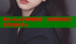 糖心vlog芋喵喵视频：短视频社区分享与互动平台