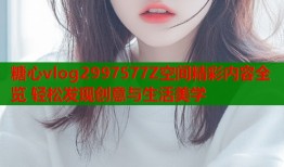 糖心vlog2997577Z空间精彩内容全览 轻松发现创意与生活美学