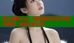 糖心观看vlog，随时随地记录生活美好瞬间，轻松分享心情