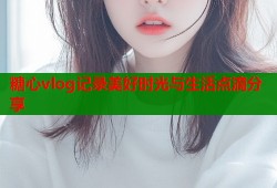 糖心vlog记录美好时光与生活点滴分享