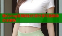 糖心vlog官网精彩内容分享与最新动态全解析
