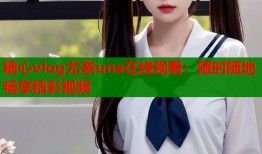 糖心vlog尤奈una在线观看：随时随地畅享精彩视频