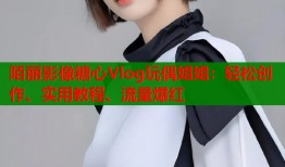 陌丽影像糖心Vlog玩偶姐姐：轻松创作、实用教程、流量爆红
