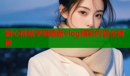 糖心桃桃学姐最新vlog精彩内容全揭秘