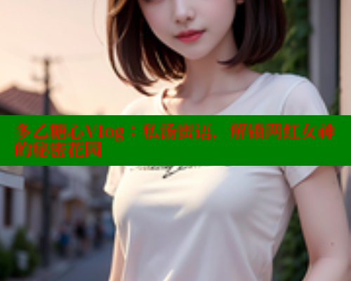 多乙糖心Vlog：私汤蜜语，解锁网红女神的秘密花园