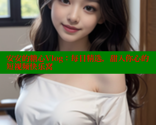 安安的糖心Vlog：每日精选，甜入你心的短视频快乐窝
