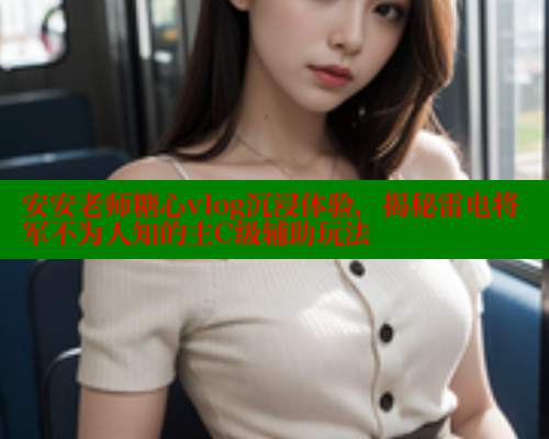 安安老师糖心vlog沉浸体验，揭秘雷电将军不为人知的主C级辅助玩法
