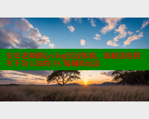 安安老师糖心vlog沉浸体验，揭秘雷电将军不为人知的主C级辅助玩法