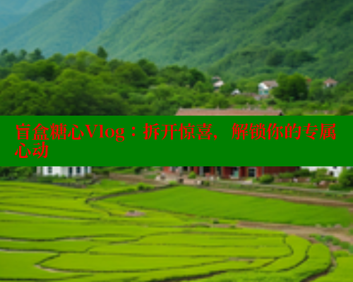 盲盒糖心Vlog：拆开惊喜，解锁你的专属心动