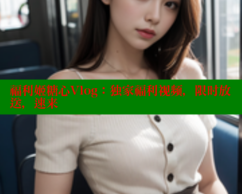 福利姬糖心Vlog：独家福利视频，限时放送，速来