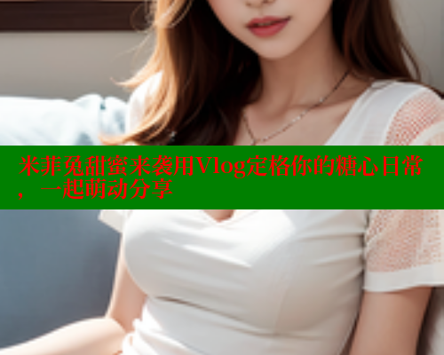 米菲兔甜蜜来袭用Vlog定格你的糖心日常，一起萌动分享