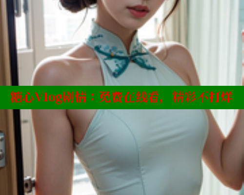 糖心Vlog剧情：免费在线看，精彩不打烊