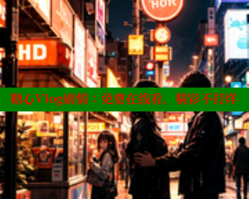糖心Vlog剧情：免费在线看，精彩不打烊