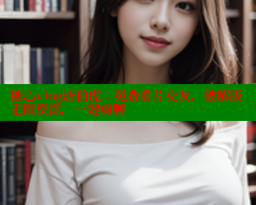 糖心vlog唐伯虎：免费看片交友，破解版无限资源，一键嗨聊