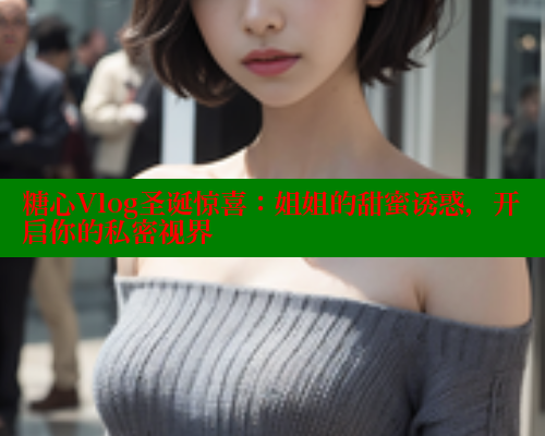 糖心Vlog圣诞惊喜：姐姐的甜蜜诱惑，开启你的私密视界