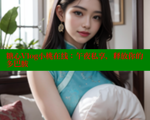 糖心Vlog小桃在线：午夜私享，释放你的多巴胺