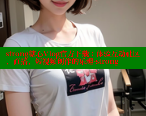 strong糖心Vlog官方下载：体验互动社区、直播、短视频创作的乐趣-strong