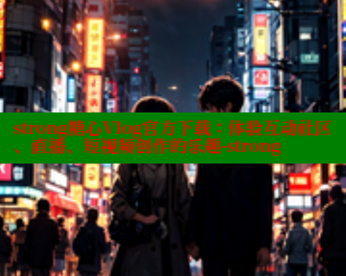 strong糖心Vlog官方下载：体验互动社区、直播、短视频创作的乐趣-strong