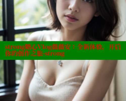strong糖心Vlog薇薇安：全新体验，开启你的创作之旅-strong