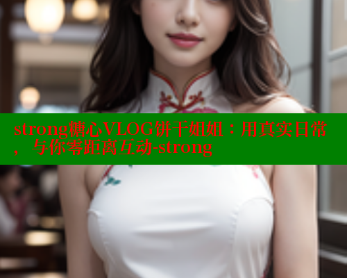 strong糖心VLOG饼干姐姐：用真实日常，与你零距离互动-strong