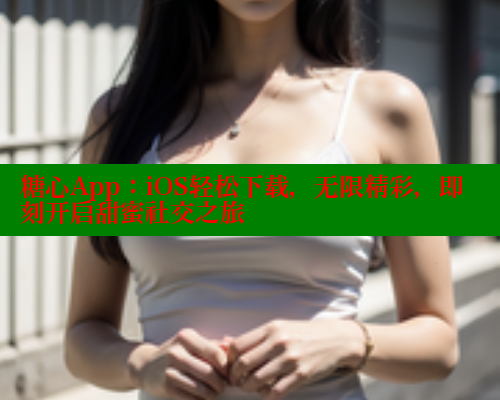 糖心App：iOS轻松下载，无限精彩，即刻开启甜蜜社交之旅