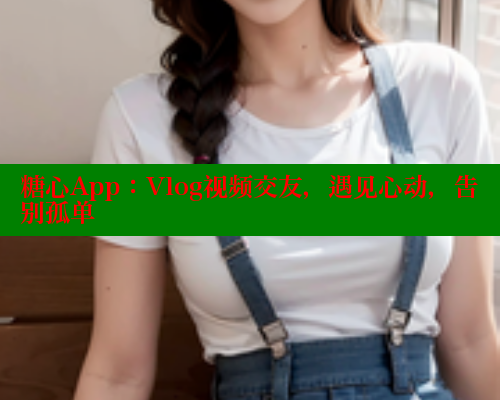 糖心App：Vlog视频交友，遇见心动，告别孤单
