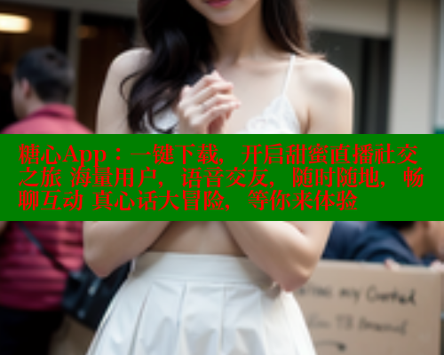 糖心App：一键下载，开启甜蜜直播社交之旅 海量用户，语音交友，随时随地，畅聊互动 真心话大冒险，等你来体验