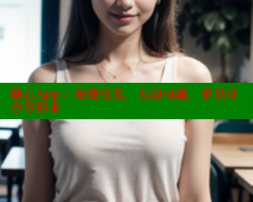 糖心App：免费交友，无限可能，苹果官方等你来